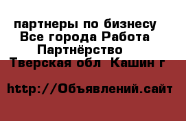 партнеры по бизнесу - Все города Работа » Партнёрство   . Тверская обл.,Кашин г.